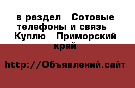  в раздел : Сотовые телефоны и связь » Куплю . Приморский край